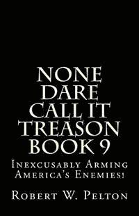 bokomslag None Dare Call It Treason Book 9: Inexcxusably Arming Amertica's Enemies!