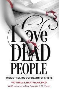bokomslag I Love Dead People: Inside the Minds of Death Fetishists