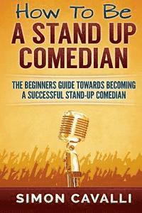 bokomslag How To Be A Stand Up Comedian: The Beginners Guide Towards Becoming A Successful Stand-up Comedian