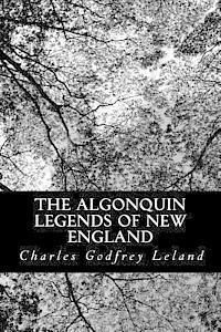 The Algonquin Legends of New England: Myths and Folk Lore of the Micmac, Passamaquoddy, and Penobscot Tribes 1
