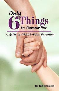 bokomslag Only 6 Things to Remember: A Guide to Grace-full Parenting