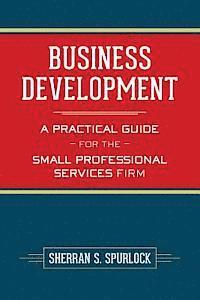 Sherran S. Spurlock - Business Development: A Practical Guide for the Small Professional Services Firm, Häftad