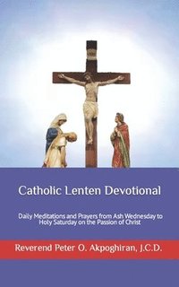 bokomslag Catholic Lenten Devotional: Daily Meditations and Prayers from Ash Wednesday to Holy Saturday on the Passion of Christ