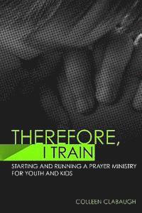 Therefore, I Train: Starting and running a kids or youth prayer ministry 1