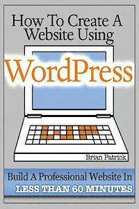 bokomslag How To Create A Website Using Wordpress: The Beginner's Blueprint for Building a Professional Website in Less Than 60 Minutes