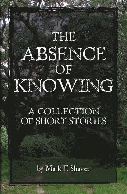 The Absence of Knowing: A collection of Short Stories by 1