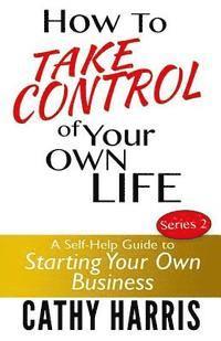 bokomslag How To Take Control of Your Own Life: A Self-Help Guide to Starting Your Own Business