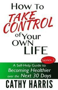 bokomslag How To Take Control of Your Own Life: A Self-Help Guide to Becoming Healthier Over the Next 30 Days