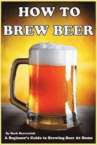 bokomslag How To Brew Beer: A Beginner's Guide to Brewing Beer At Home