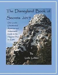 The Disneyland Book of Secrets 2013: One Local's Unauthorized, Rapturous and Indispensable Guide to the Happiest Place on Earth 1