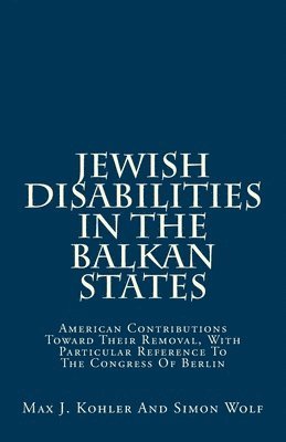 Jewish Disabilities In The Balkan States: American Contributions Toward Their Removal, With Particular Reference To The Congress Of Berlin 1