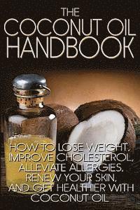 bokomslag The Coconut Oil Handbook: How to Lose Weight, Improve Cholesterol, Alleviate Allergies, Renew Your Skin, and Get Healthier with Coconut Oil