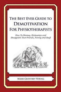 bokomslag The Best Ever Guide to Demotivation for Physiotherapists: How To Dismay, Dishearten and Disappoint Your Friends, Family and Staff