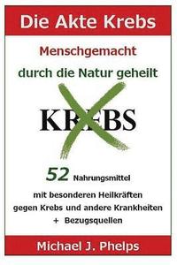 bokomslag Die Akte Krebs. Menschgemacht - Durch Die Natur Geheilt.: 52 Nahrungsmittel Mit Besonderen Heilkräften Gegen Krebs Und Andere Krankheiten + Bezugsquel