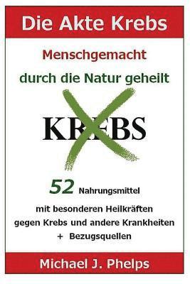 bokomslag Die Akte Krebs. Menschgemacht - Durch Die Natur Geheilt.: 52 Nahrungsmittel Mit Besonderen Heilkräften Gegen Krebs Und Andere Krankheiten + Bezugsquel