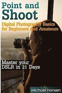Michael Hansen, Mohit Tater - Point and Shoot: Digital Photography Basics for Beginners and Amateurs: Master your DSLR in 21 Days, Häftad