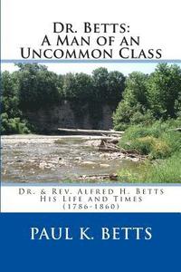 bokomslag Dr. Betts: A Man of an Uncommon Class: Dr. & Rev. Alfred H. Betts - His Life and Times (1786-1860)