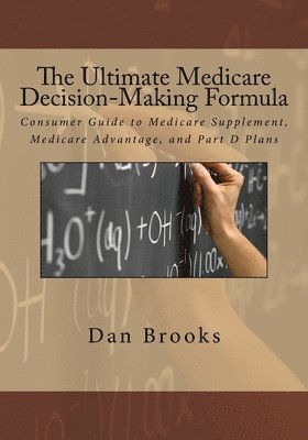 The Ultimate Medicare Decision Making Formula: A Consumer's Guide to Medicare Supplement, Medicare Advantage, and Part D Plans 1