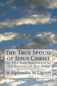 bokomslag The True Spouse of Jesus Christ: Or The Nun Sanctified by the Virtues of Her State