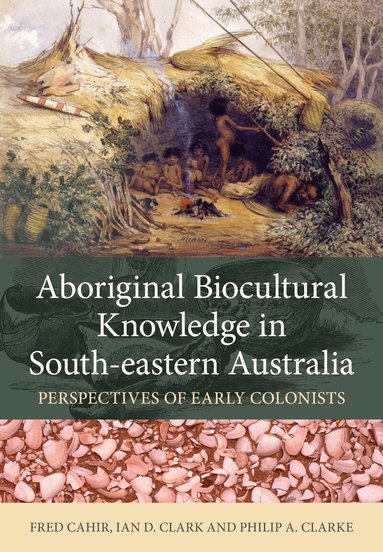 Fred Cahir, Ian D. Clark, Philip A. Clarke - Aboriginal Biocultural Knowledge in South-eastern Australia, Häftad