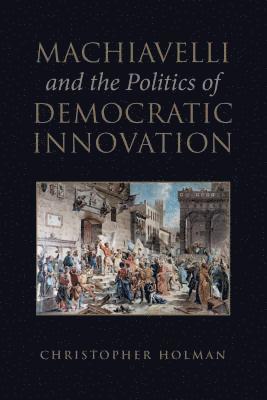 Christopher Holman - Machiavelli and the Politics of Democratic Innovation, Inbunden