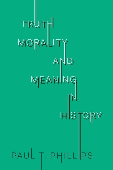 Paul T. Phillips - Truth, Morality, and Meaning in History, Inbunden