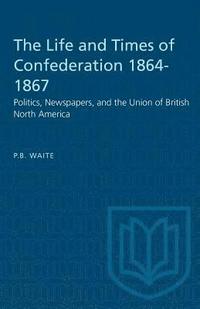 bokomslag The Life and Times of Confederation 1864-1867: Politics, Newspapers, and the Union of British North America
