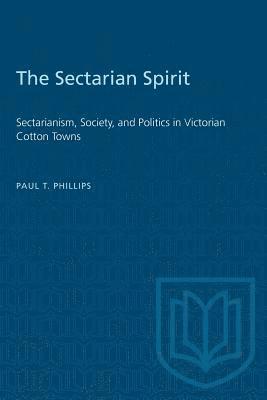 Paul T. Phillips - The Sectarian Spirit: Sectarianism, Society, and Politics in Victorian Cotton Towns, Häftad
