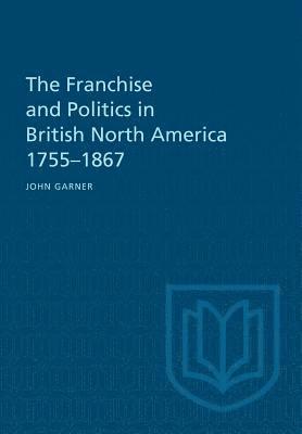 bokomslag The Franchise and Politics in British North America 1755-1867