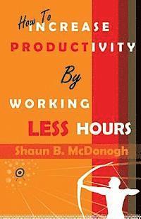bokomslag How To Increase Productivity By Working Less Hours: Successful Techniques for Real Professionals