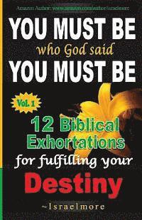 You must be who God said you must be!: 12 Biblical Exhortations for fulfiling your dentiny 1