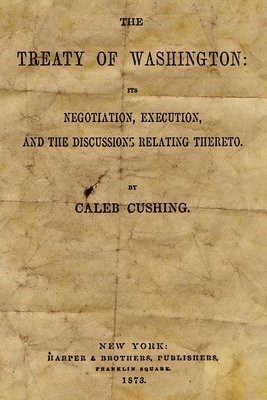 The Treaty Of Washington: It's Negotiation, Execution, And The Discussions Relating Thereto 1