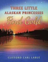 bokomslag Three Little Alaskan Princesses Find Gold