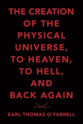 Earl Thomas O'Farrell - Creation of the Physical Universe, to Heaven, to Hell, and Back Again, Häftad
