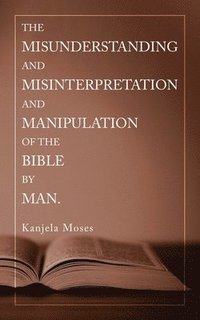 bokomslag The Misunderstanding and Misinterpretation and Manipulation of the Bible by Man.