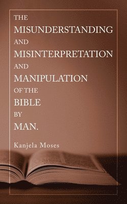 The Misunderstanding and Misinterpretation and Manipulation of the Bible by Man. 1