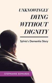 bokomslag Unknowingly Dying Without Dignity - Sylvia's Dementia Story