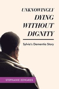 bokomslag Unknowingly Dying Without Dignity - Sylvia's Dementia Story