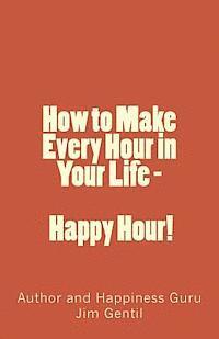 bokomslag How to Make Every Hour in Your Life - Happy Hour!: Welcome to the 24/7 World of Personal Happiness