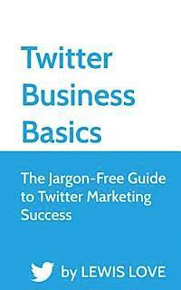 Twitter Business Basics: The Jargon-Free Guide to Twitter Marketing Success 1