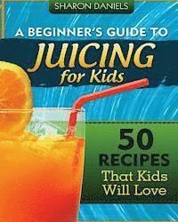 bokomslag A Beginner's Guide To Juicing For Kids: 50 Recipes That Kids Will Love