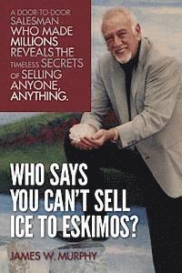 Who Says You Can't Sell Ice to Eskimos?: A Door-to-Door Salesman Who Made Millions Reveals the Timeless Secrets of Selling Anybody, Anything 1