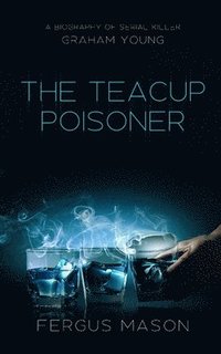 bokomslag The Teacup Poisoner: A Biography of Serial Killer Graham Young