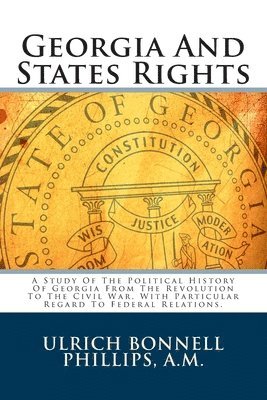 Georgia And States Rights: A Study Of The Political History Of Georgia From The Revolution To The Civil War, With Particular Regard To Federal Re 1