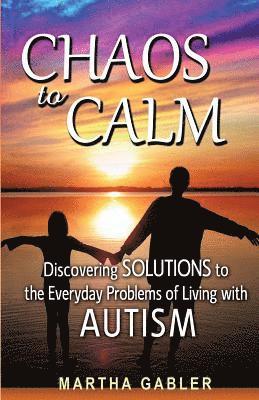 Chaos to Calm: Discovering Solutions to the Everyday Problems of Living with Autism 1