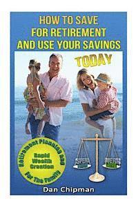 bokomslag How To Save For Retirement and Use Your Savings TODAY: Retirement Planning and Rapid Wealth Creation for the Family