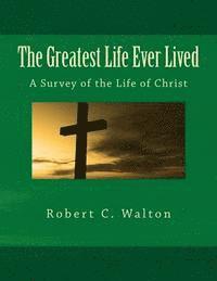 Robert C. Walton - The Greatest Life Ever Lived: A Survey of the Life of Christ, Häftad
