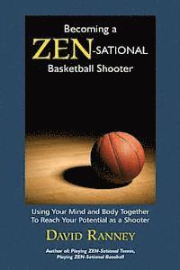 Becoming a Zen-Sational Basketball Shooter: Using Your Mind and Body Together to Reach Your Potential as a Shooter