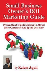 Small Business Owner's ROI Marketing Guide: Proven Quick Tips & Systems To Attract More Customers And Spend Less Now 1