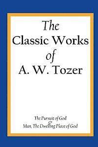 The Classic Works of A. W. Tozer: The Pursuit of God & Man - The Dwelling Place of God 1